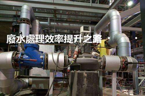 廢水處理效率提升之路！究竟該如何破解效率瓶頸？